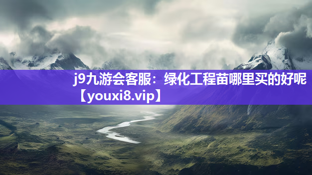 j9九游会客服：绿化工程苗哪里买的好呢