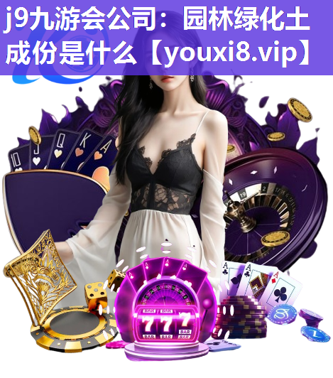 j9九游会公司：园林绿化土成份是什么