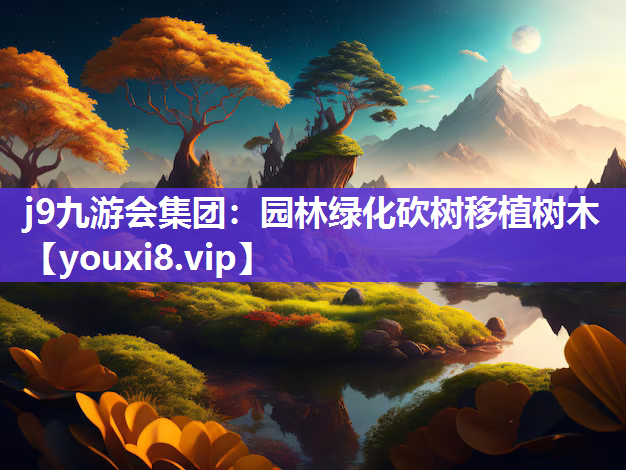 j9九游会集团：园林绿化砍树移植树木