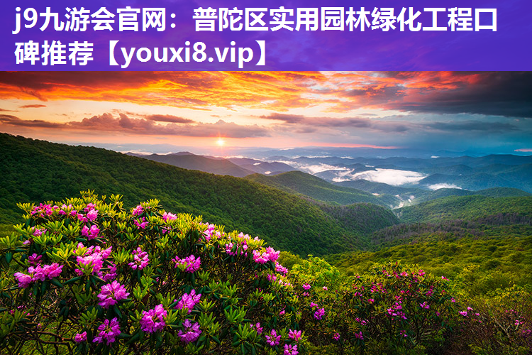 j9九游会官网：普陀区实用园林绿化工程口碑推荐
