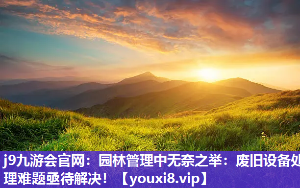 j9九游会官网：园林管理中无奈之举：废旧设备处理难题亟待解决！