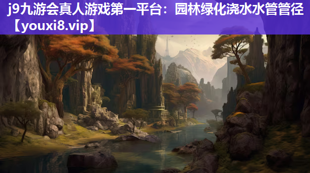 j9九游会真人游戏第一平台：园林绿化浇水水管管径