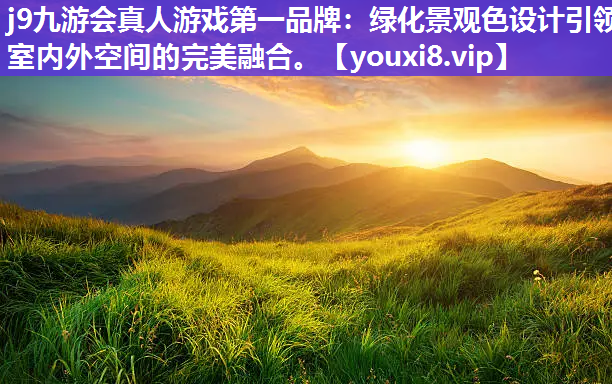 j9九游会真人游戏第一品牌：绿化景观色设计引领室内外空间的完美融合。