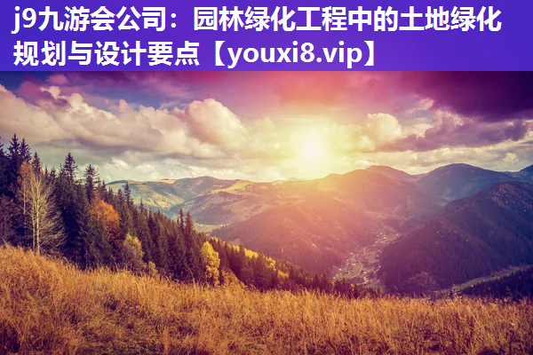 j9九游会公司：园林绿化工程中的土地绿化规划与设计要点