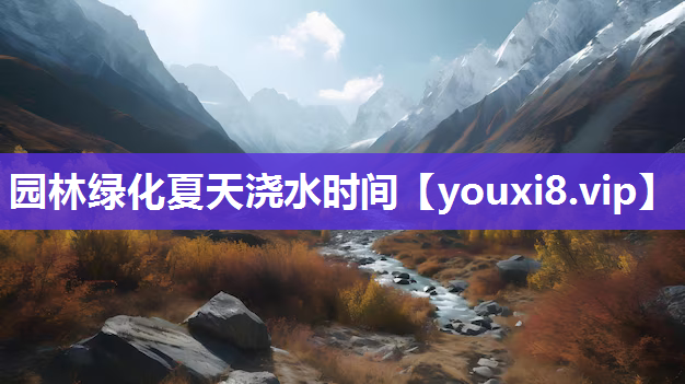 园林绿化夏天浇水时间