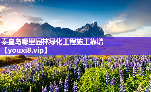 秦皇岛哪里园林绿化工程施工靠谱