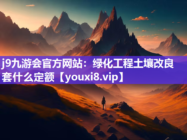 j9九游会官方网站：绿化工程土壤改良套什么定额