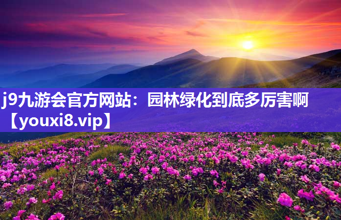 j9九游会官方网站：园林绿化到底多厉害啊