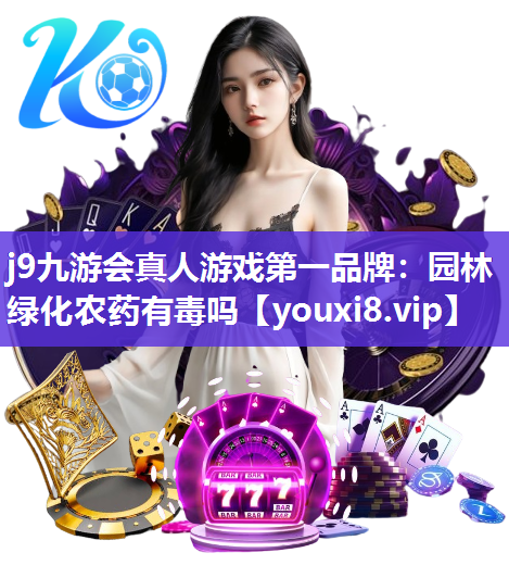 j9九游会真人游戏第一品牌：园林绿化农药有毒吗