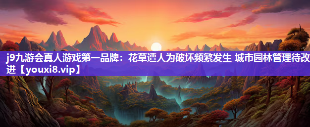 j9九游会真人游戏第一品牌：花草遭人为破坏频繁发生 城市园林管理待改进
