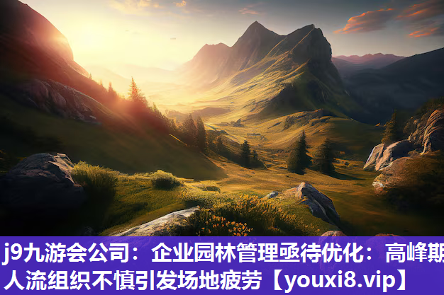 j9九游会公司：企业园林管理亟待优化：高峰期人流组织不慎引发场地疲劳