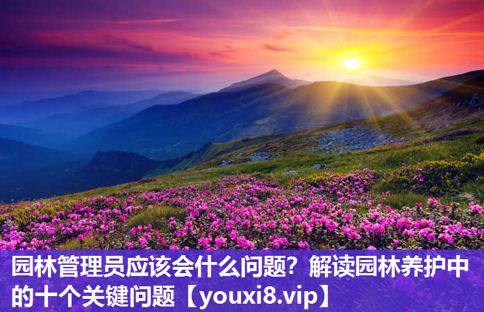 园林管理员应该会什么问题？解读园林养护中的十个关键问题