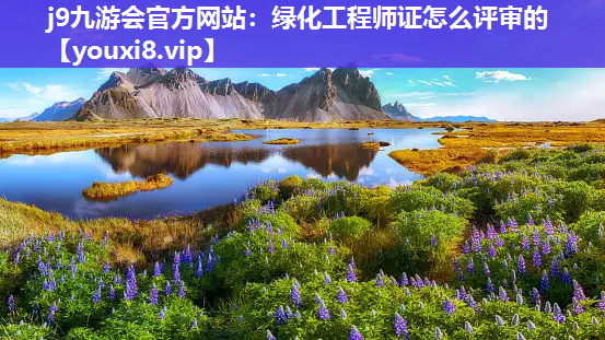 j9九游会官方网站：绿化工程师证怎么评审的