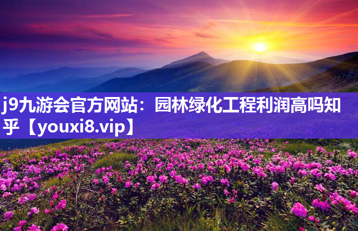 j9九游会官方网站：园林绿化工程利润高吗知乎