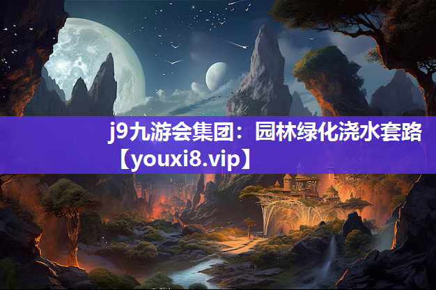 j9九游会集团：园林绿化浇水套路