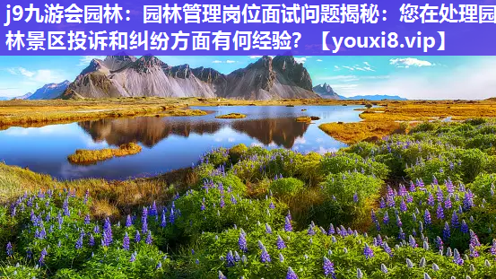 j9九游会园林：园林管理岗位面试问题揭秘：您在处理园林景区投诉和纠纷方面有何经验？
