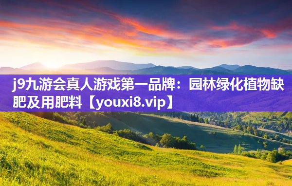 j9九游会真人游戏第一品牌：园林绿化植物缺肥及用肥料