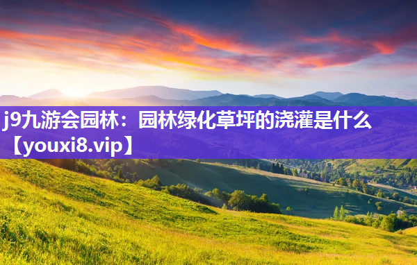 j9九游会园林：园林绿化草坪的浇灌是什么