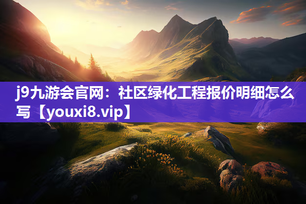 j9九游会官网：社区绿化工程报价明细怎么写