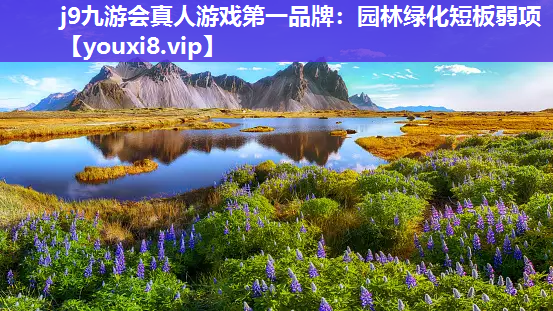 j9九游会真人游戏第一品牌：园林绿化短板弱项