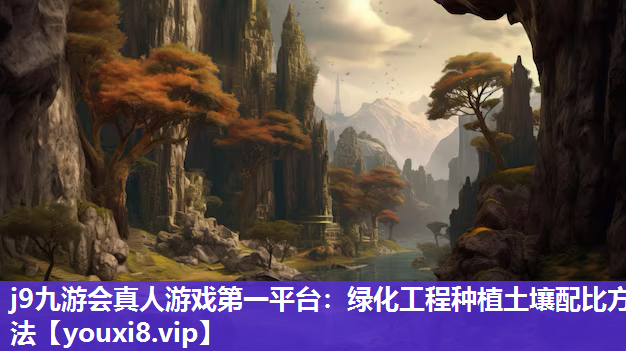 j9九游会真人游戏第一平台：绿化工程种植土壤配比方法