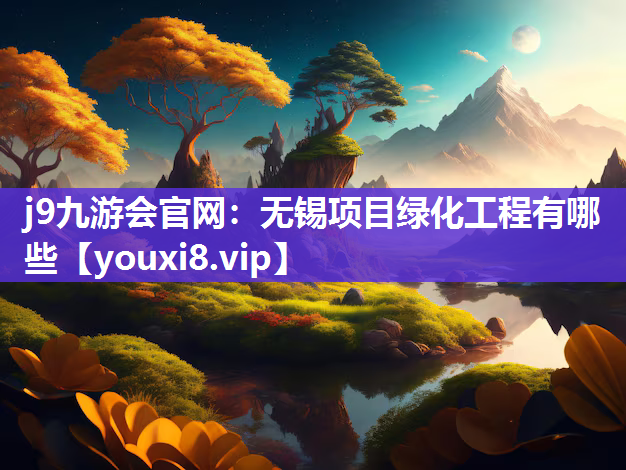 j9九游会官网：无锡项目绿化工程有哪些