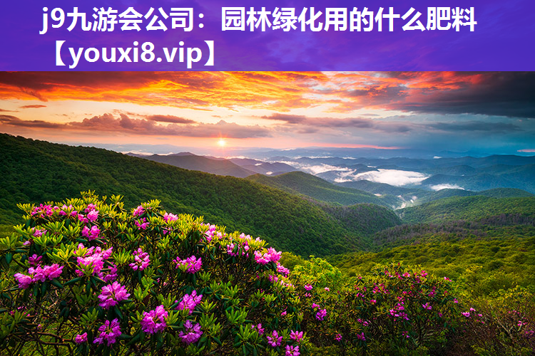 j9九游会公司：园林绿化用的什么肥料