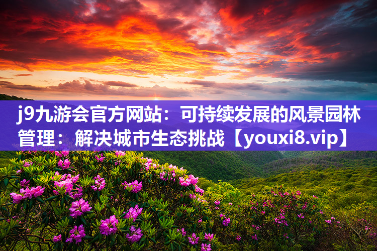 j9九游会官方网站：可持续发展的风景园林管理：解决城市生态挑战