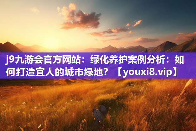 j9九游会官方网站：绿化养护案例分析：如何打造宜人的城市绿地？