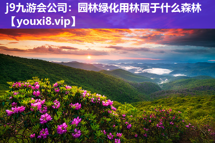 j9九游会公司：园林绿化用林属于什么森林