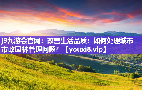j9九游会官网：改善生活品质：如何处理城市市政园林管理问题？
