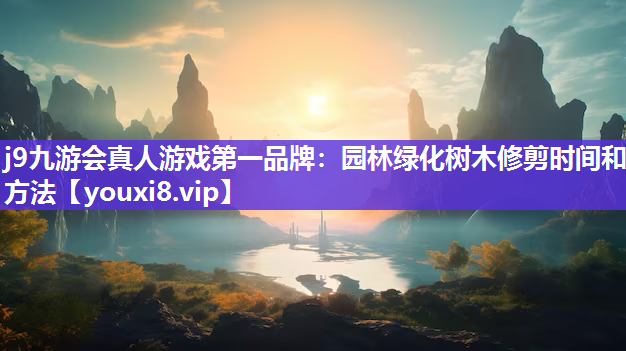 j9九游会真人游戏第一品牌：园林绿化树木修剪时间和方法