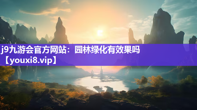 j9九游会官方网站：园林绿化有效果吗