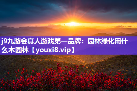 j9九游会真人游戏第一品牌：园林绿化用什么木园林
