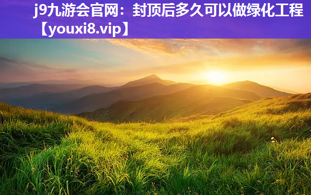 j9九游会官网：封顶后多久可以做绿化工程