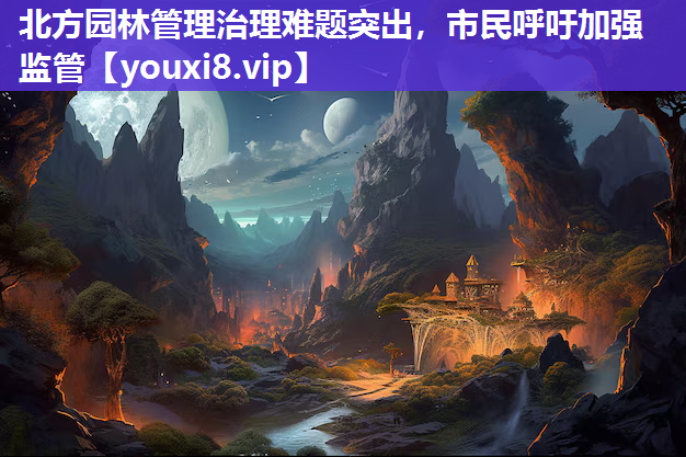 北方园林管理治理难题突出，市民呼吁加强监管