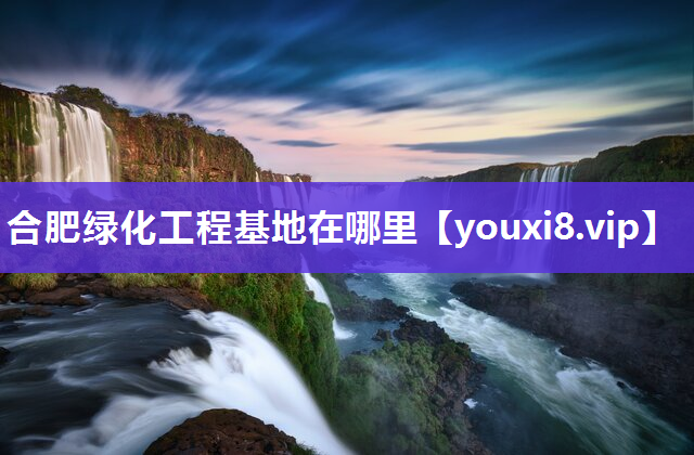合肥绿化工程基地在哪里