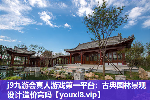 j9九游会真人游戏第一平台：古典园林景观设计造价高吗