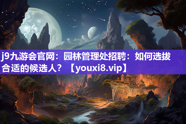 j9九游会官网：园林管理处招聘：如何选拔合适的候选人？