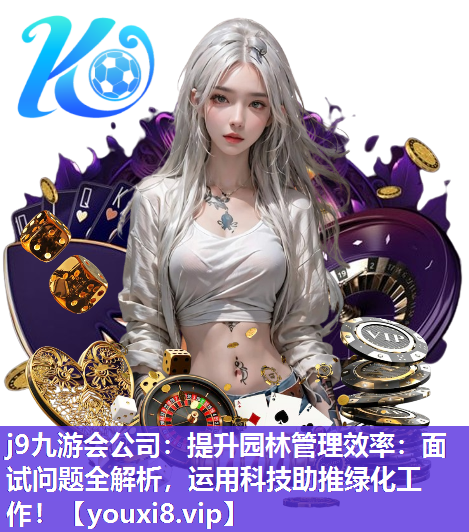j9九游会公司：提升园林管理效率：面试问题全解析，运用科技助推绿化工作！