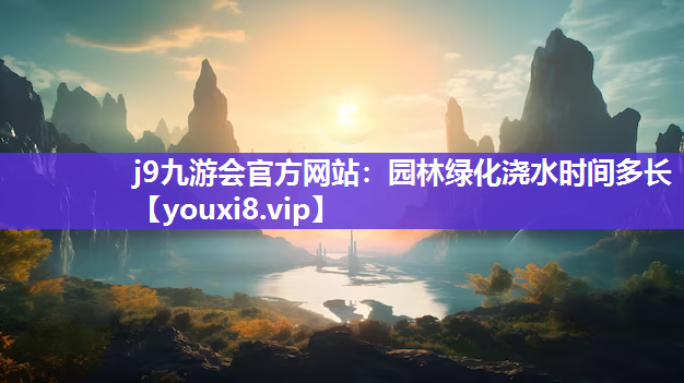 j9九游会官方网站：园林绿化浇水时间多长