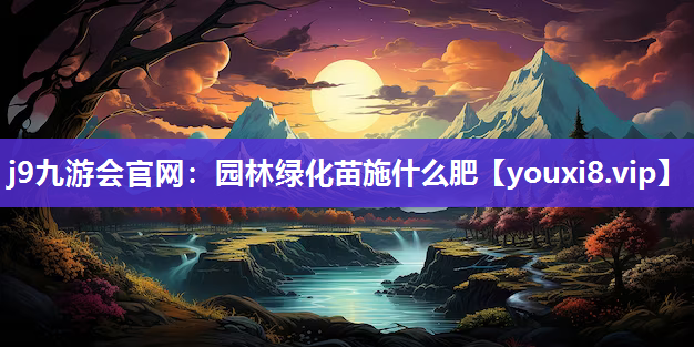 j9九游会官网：园林绿化苗施什么肥