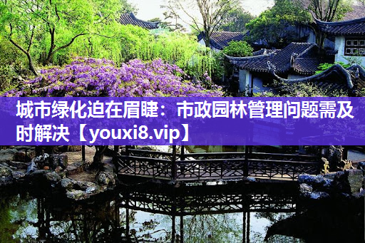 城市绿化迫在眉睫：市政园林管理问题需及时解决