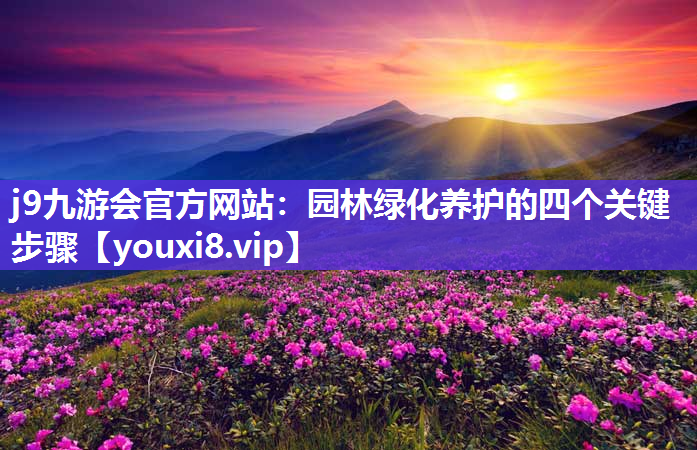 j9九游会官方网站：园林绿化养护的四个关键步骤