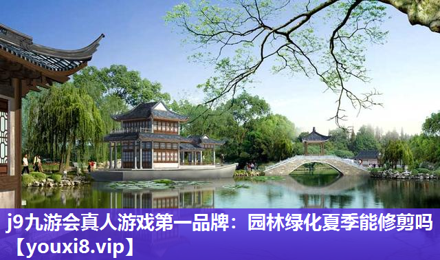 j9九游会真人游戏第一品牌：园林绿化夏季能修剪吗