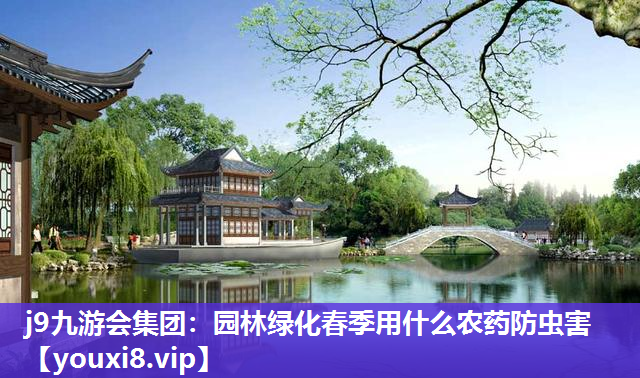 j9九游会集团：园林绿化春季用什么农药防虫害