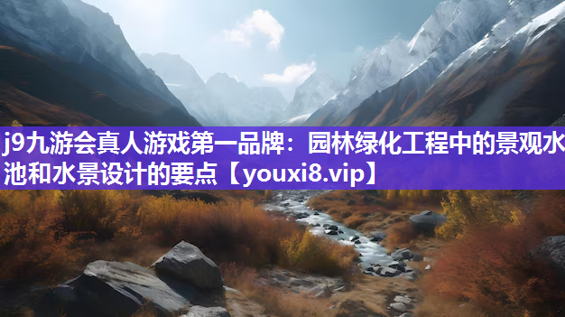 j9九游会真人游戏第一品牌：园林绿化工程中的景观水池和水景设计的要点