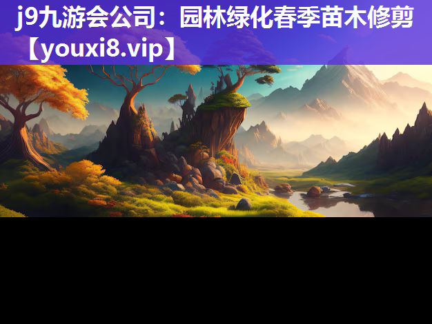 j9九游会公司：园林绿化春季苗木修剪